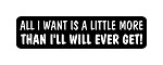 ALL I WANT IS A LITTLE MORE THAN I'LL WILL EVER GET! Helmet Decal