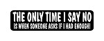 "THE ONLY TIME I SAY NO IS WHEN SOMEONE ASKS IF IHAD ENOUGH" Motorcycle Decal